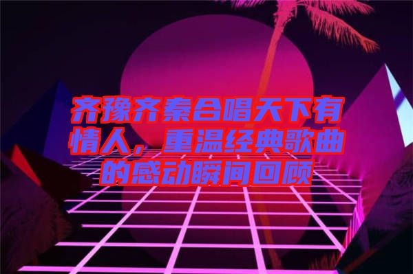 齊豫齊秦合唱天下有情人，重溫經(jīng)典歌曲的感動瞬間回顧