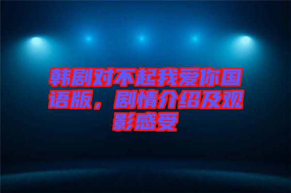韓劇對(duì)不起我愛你國(guó)語(yǔ)版，劇情介紹及觀影感受