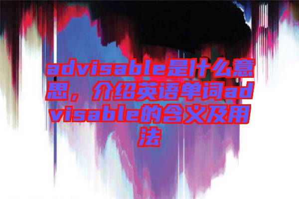 advisable是什么意思，介紹英語單詞advisable的含義及用法