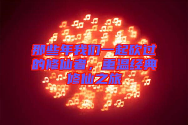那些年我們一起砍過(guò)的修仙者，重溫經(jīng)典修仙之旅