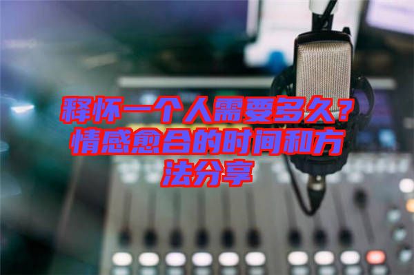 釋懷一個人需要多久？情感愈合的時間和方法分享