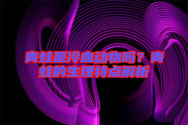 青蛙是冷血?jiǎng)游飭?？青蛙的生理特點(diǎn)解析