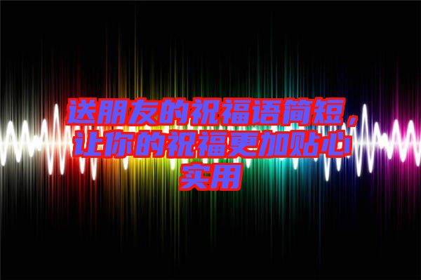 送朋友的祝福語(yǔ)簡(jiǎn)短，讓你的祝福更加貼心實(shí)用