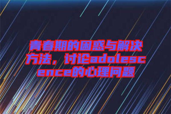 青春期的困惑與解決方法，討論adolescence的心理問題