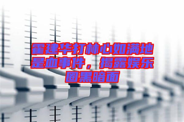 霍建華打林心如滿地是血事件，揭露娛樂圈黑暗面