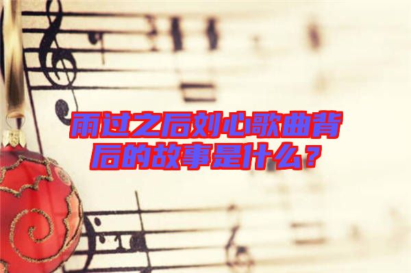雨過之后劉心歌曲背后的故事是什么？