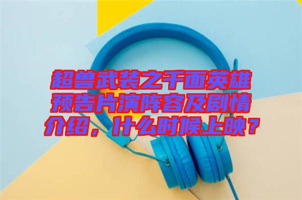 超獸武裝之千面英雄預(yù)告片演陣容及劇情介紹，什么時(shí)候上映？