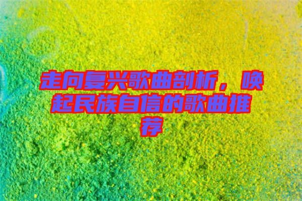 走向復(fù)興歌曲剖析，喚起民族自信的歌曲推薦