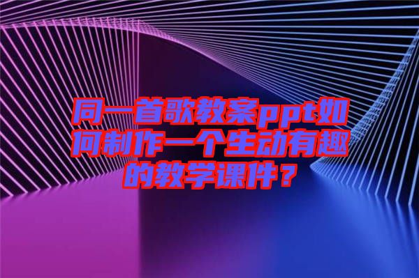 同一首歌教案ppt如何制作一個生動有趣的教學課件？