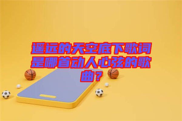 遙遠(yuǎn)的天空底下歌詞是哪首動(dòng)人心弦的歌曲？