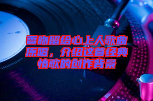 香吻留給心上人歌曲原唱，介紹這首經(jīng)典情歌的創(chuàng)作背景