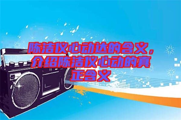 陳潔儀心動(dòng)達(dá)的含義，介紹陳潔儀心動(dòng)的真正含義
