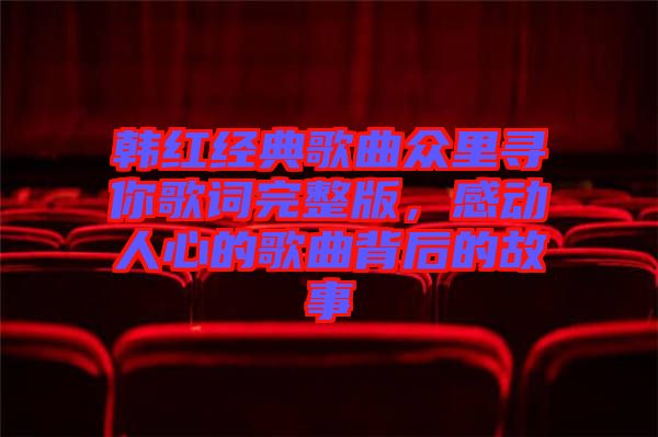 韓紅經(jīng)典歌曲眾里尋你歌詞完整版，感動(dòng)人心的歌曲背后的故事