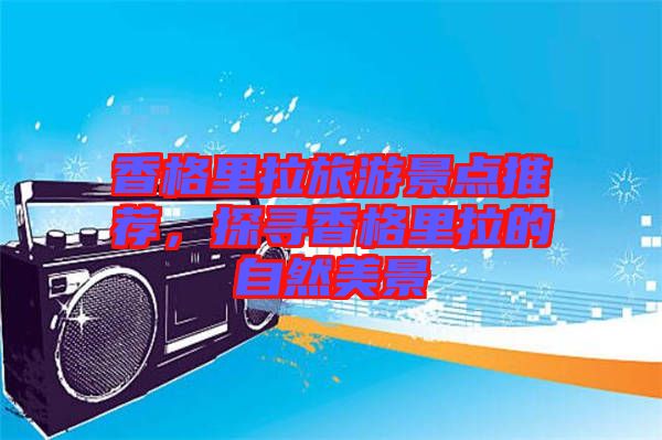 香格里拉旅游景點推薦，探尋香格里拉的自然美景