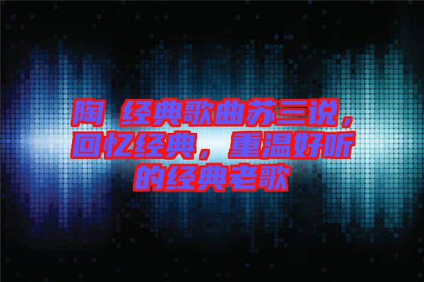 陶喆經典歌曲蘇三說，回憶經典，重溫好聽的經典老歌