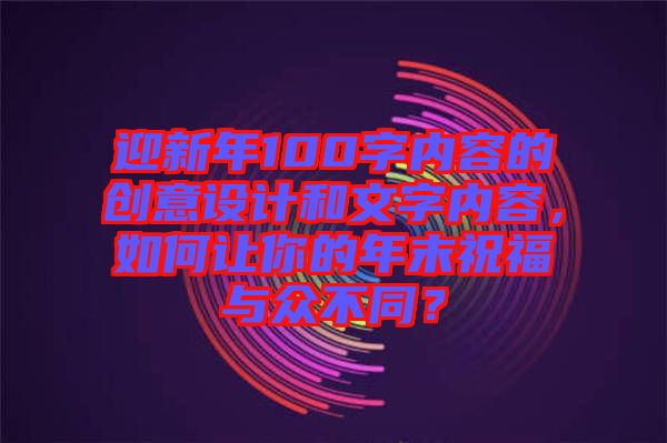 迎新年100字內(nèi)容的創(chuàng)意設(shè)計(jì)和文字內(nèi)容，如何讓你的年末祝福與眾不同？