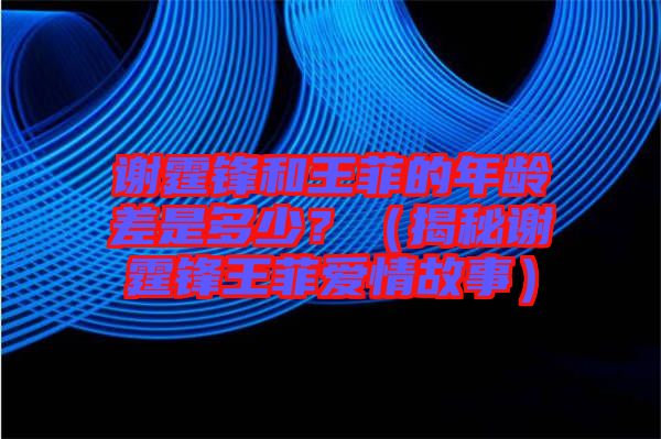 謝霆鋒和王菲的年齡差是多少？（揭秘謝霆鋒王菲愛情故事）
