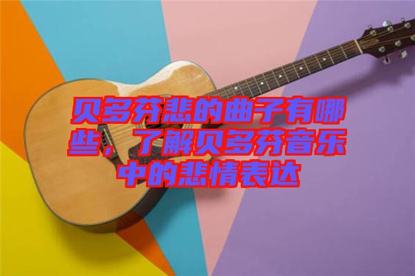 貝多芬悲的曲子有哪些，了解貝多芬音樂中的悲情表達