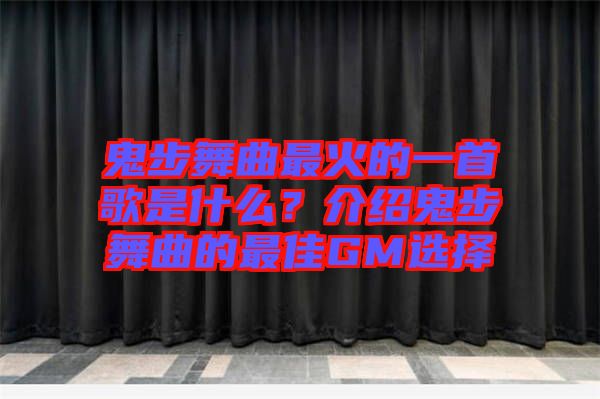 鬼步舞曲最火的一首歌是什么？介紹鬼步舞曲的最佳GM選擇