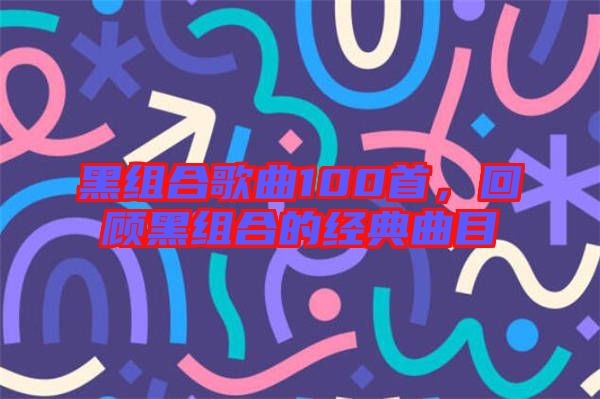 黑組合歌曲100首，回顧黑組合的經(jīng)典曲目