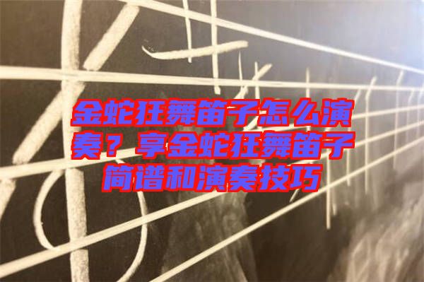 金蛇狂舞笛子怎么演奏？享金蛇狂舞笛子簡譜和演奏技巧
