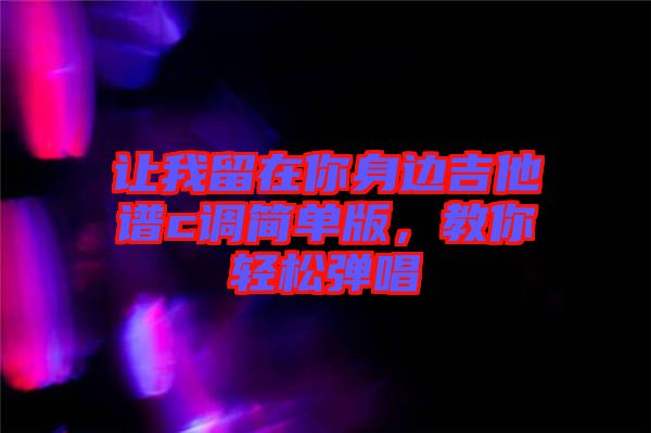 讓我留在你身邊吉他譜c調(diào)簡單版，教你輕松彈唱