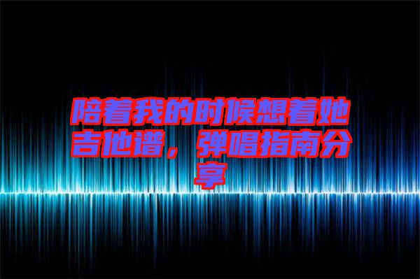 陪著我的時(shí)候想著她吉他譜，彈唱指南分享