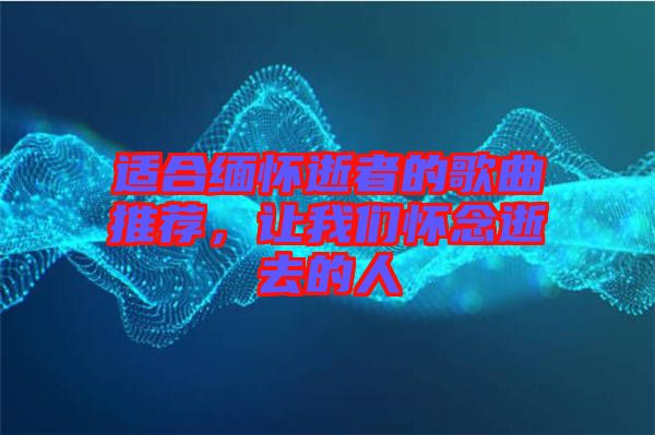 適合緬懷逝者的歌曲推薦，讓我們懷念逝去的人