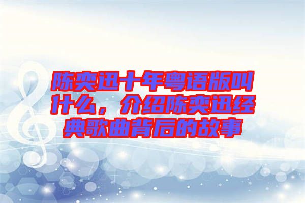 陳奕迅十年粵語版叫什么，介紹陳奕迅經(jīng)典歌曲背后的故事