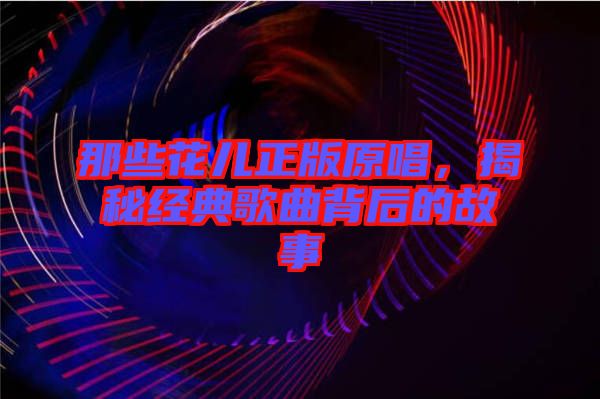 那些花兒正版原唱，揭秘經(jīng)典歌曲背后的故事