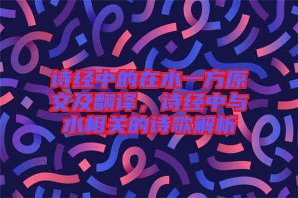 詩經(jīng)中的在水一方原文及翻譯，詩經(jīng)中與水相關(guān)的詩歌解析
