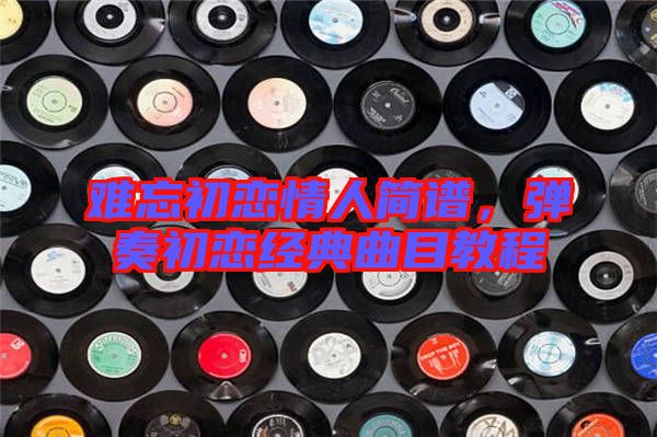 難忘初戀情人簡譜，彈奏初戀經(jīng)典曲目教程