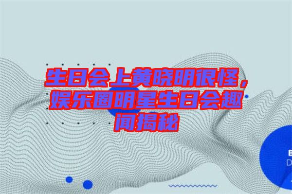 生日會(huì)上黃曉明很怪，娛樂(lè)圈明星生日會(huì)趣聞揭秘