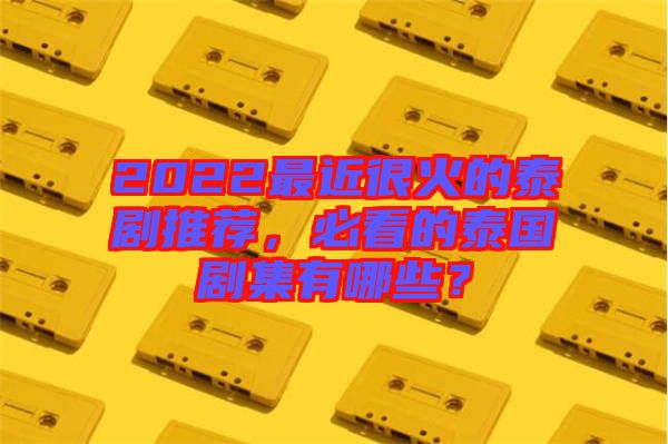 2022最近很火的泰劇推薦，必看的泰國劇集有哪些？