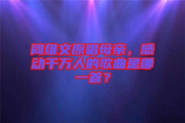 閻維文原唱母親，感動(dòng)千萬人的歌曲是哪一首？