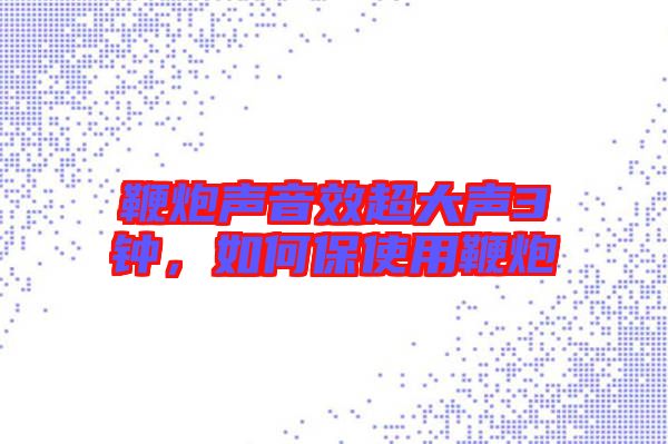鞭炮聲音效超大聲3鐘，如何保使用鞭炮