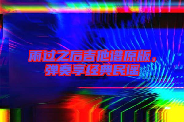 雨過之后吉他譜原版，彈奏享經(jīng)典民謠