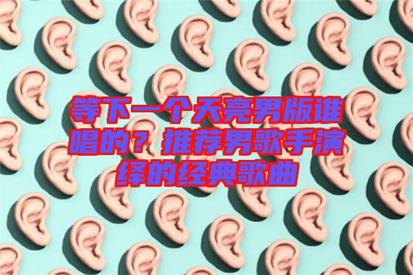 等下一個(gè)天亮男版誰唱的？推薦男歌手演繹的經(jīng)典歌曲