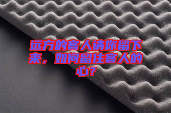 遠(yuǎn)方的客人請你留下來，如何留住客人的心？