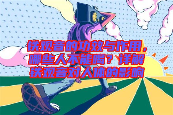 鐵觀音的功效與作用，哪些人不能喝？詳解鐵觀音對人體的影響