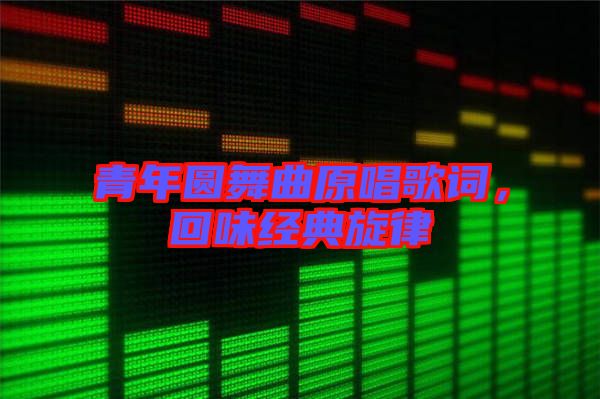 青年圓舞曲原唱歌詞，回味經(jīng)典旋律