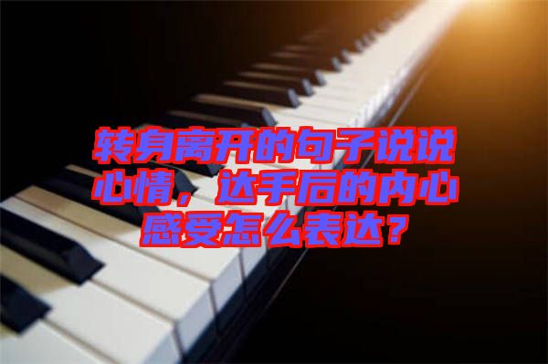 轉(zhuǎn)身離開的句子說說心情，達手后的內(nèi)心感受怎么表達？