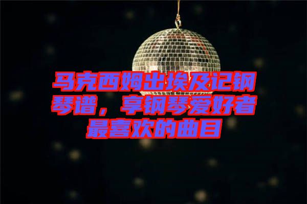 馬克西姆出埃及記鋼琴譜，享鋼琴愛好者最喜歡的曲目