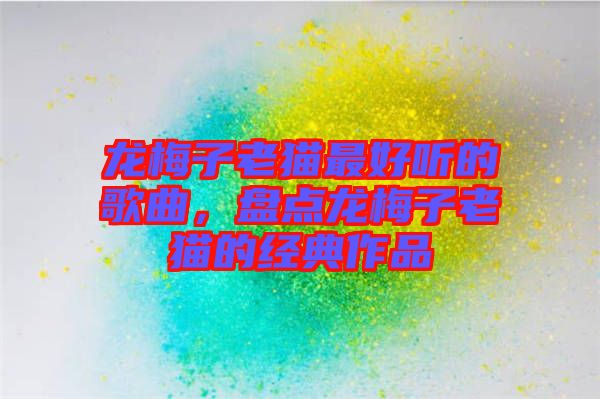 龍梅子老貓最好聽(tīng)的歌曲，盤點(diǎn)龍梅子老貓的經(jīng)典作品