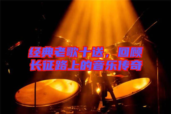 經(jīng)典老歌十送，回顧長征路上的音樂傳奇