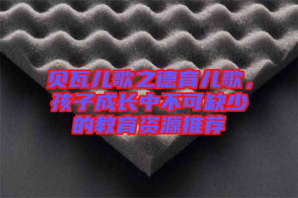 貝瓦兒歌之德育兒歌，孩子成長(zhǎng)中不可缺少的教育資源推薦