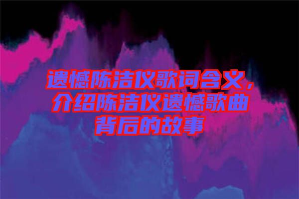遺憾陳潔儀歌詞含義，介紹陳潔儀遺憾歌曲背后的故事
