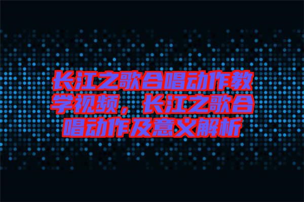 長江之歌合唱動作教學(xué)視頻，長江之歌合唱動作及意義解析