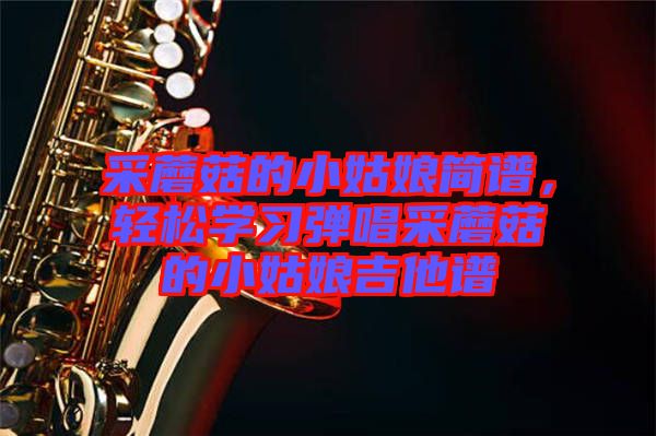 采蘑菇的小姑娘簡(jiǎn)譜，輕松學(xué)習(xí)彈唱采蘑菇的小姑娘吉他譜