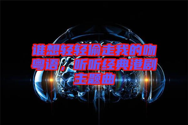 誰(shuí)想輕輕偷走我的吻粵語(yǔ)，聽(tīng)聽(tīng)經(jīng)典港劇主題曲